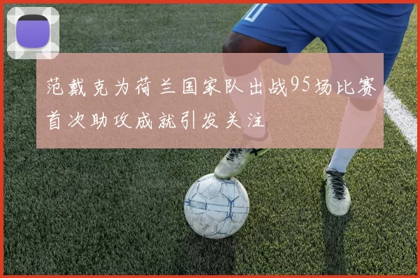 范戴克为荷兰国家队出战95场比赛首次助攻成就引发关注