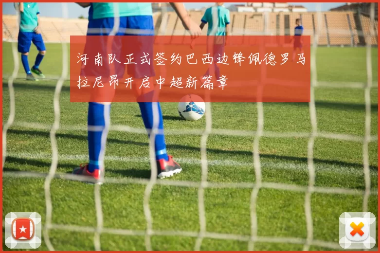 河南队正式签约巴西边锋佩德罗马拉尼昂开启中超新篇章