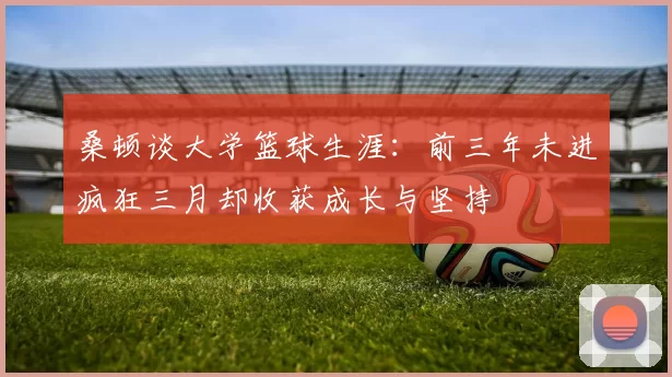 桑顿谈大学篮球生涯：前三年未进疯狂三月却收获成长与坚持