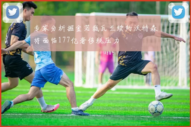 专家分析掘金若裁瓦兰续约沃特森将面临177亿奢侈税压力