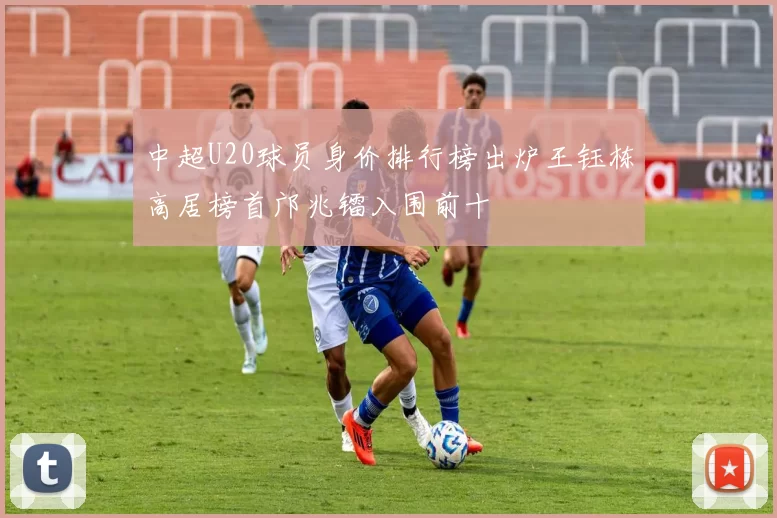 中超U20球员身价排行榜出炉王钰栋高居榜首邝兆镭入围前十